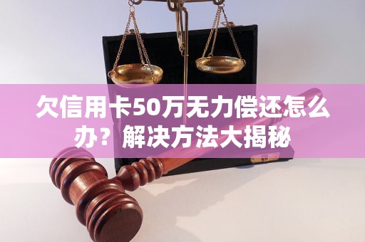 欠信用卡50万无力偿还怎么办？解决方法大揭秘