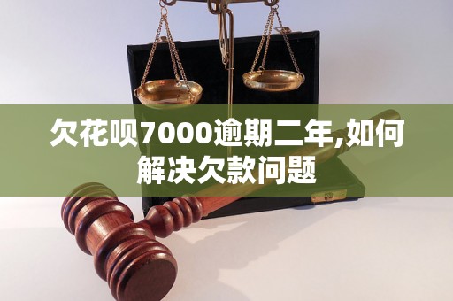 欠花呗7000逾期二年,如何解决欠款问题