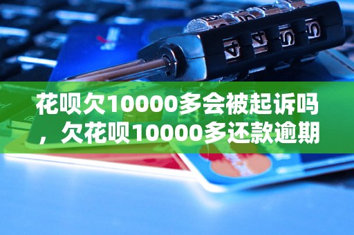 花呗欠10000多会被起诉吗，欠花呗10000多还款逾期后果如何