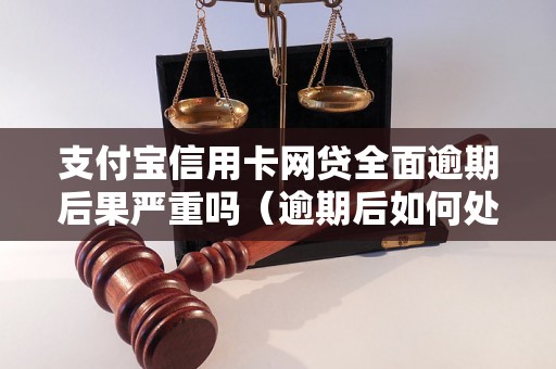 支付宝信用卡网贷全面逾期后果严重吗（逾期后如何处理）