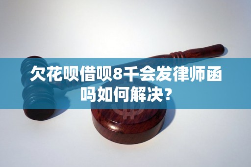 欠花呗借呗8千会发律师函吗如何解决？