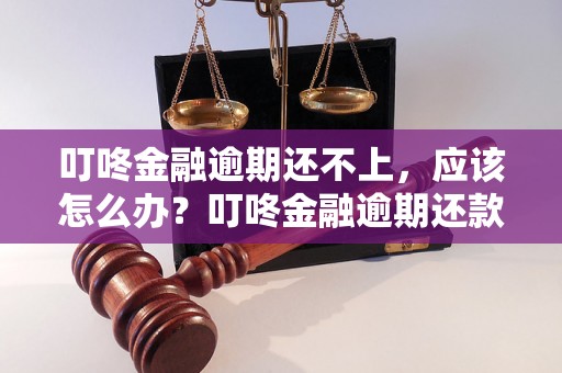 叮咚金融逾期还不上，应该怎么办？叮咚金融逾期还款有什么后果？