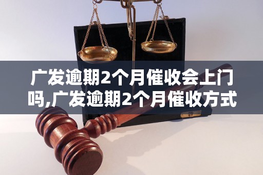 广发逾期2个月催收会上门吗,广发逾期2个月催收方式有哪些