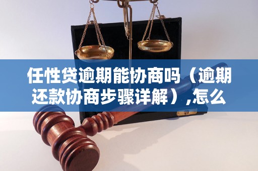 任性贷逾期能协商吗（逾期还款协商步骤详解）,怎么协商还款更容易成功