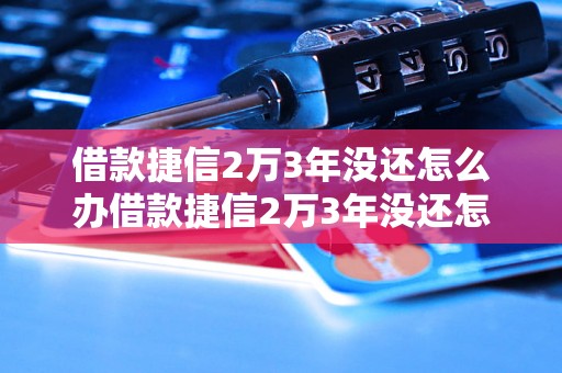 借款捷信2万3年没还怎么办借款捷信2万3年没还怎么解决？