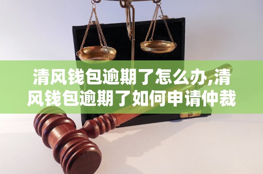 清风钱包逾期了怎么办,清风钱包逾期了如何申请仲裁