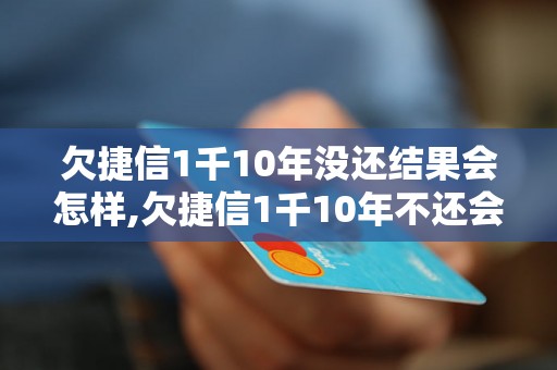 欠捷信1千10年没还结果会怎样,欠捷信1千10年不还会有什么后果