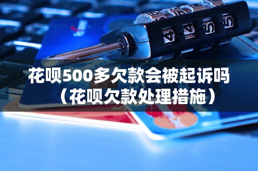 花呗500多欠款会被起诉吗（花呗欠款处理措施）