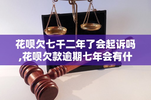 花呗欠七千二年了会起诉吗,花呗欠款逾期七年会有什么后果