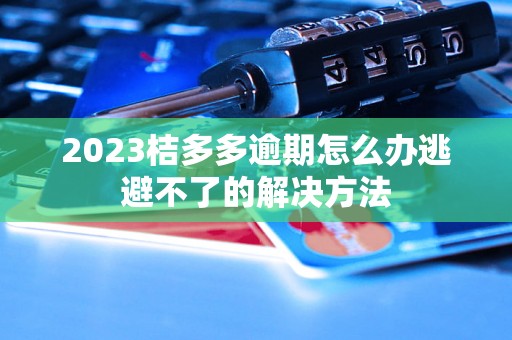 2023桔多多逾期怎么办逃避不了的解决方法