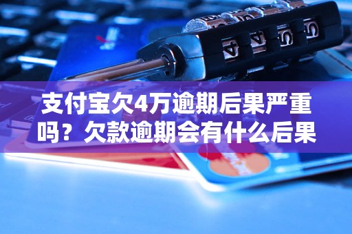 支付宝欠4万逾期后果严重吗？欠款逾期会有什么后果？