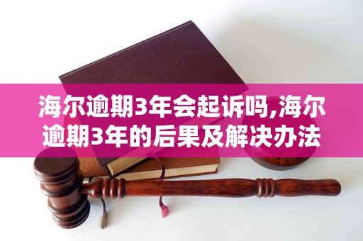 海尔逾期3年会起诉吗,海尔逾期3年的后果及解决办法