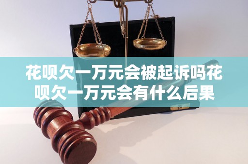 花呗欠一万元会被起诉吗花呗欠一万元会有什么后果