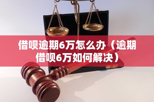 借呗逾期6万怎么办（逾期借呗6万如何解决）