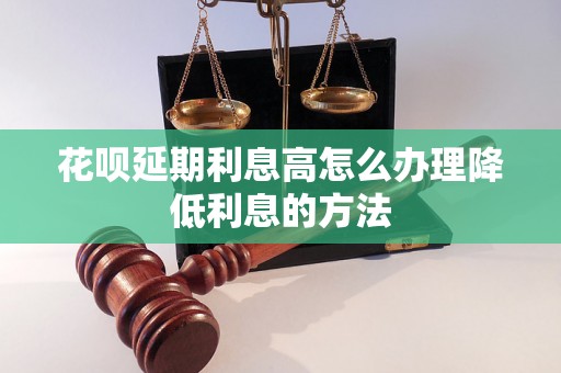 花呗延期利息高怎么办理降低利息的方法