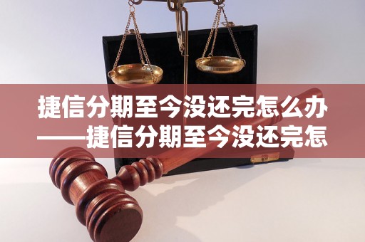 捷信分期至今没还完怎么办——捷信分期至今没还完怎么解决问题？