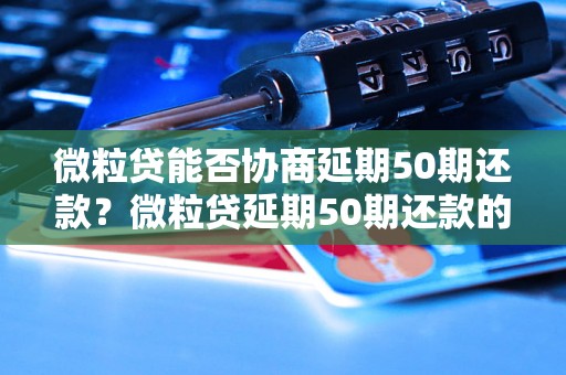 微粒贷能否协商延期50期还款？微粒贷延期50期还款的条件和流程详解