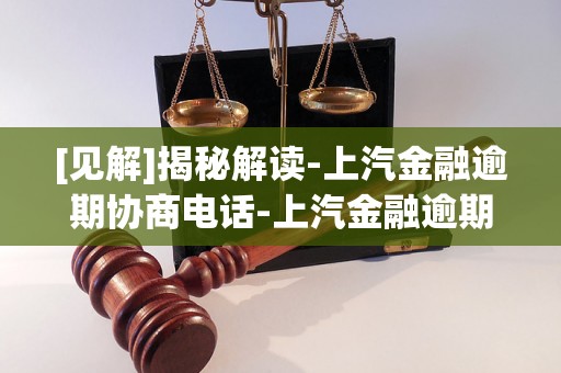 [见解]揭秘解读-上汽金融逾期协商电话-上汽金融逾期催收,说没钱,他们让找客服协商