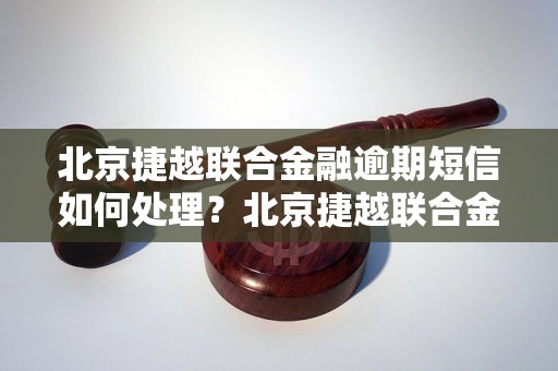 北京捷越联合金融逾期短信如何处理？北京捷越联合金融逾期短信的解决办法