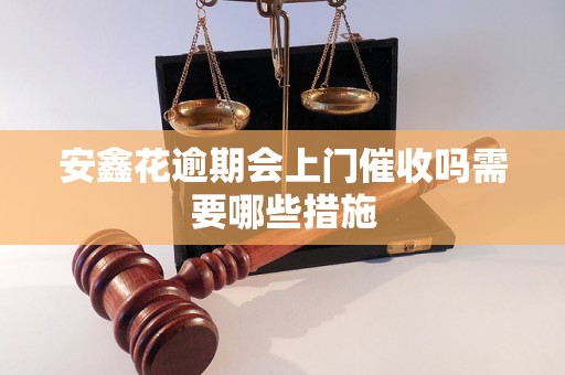 安鑫花逾期会上门催收吗需要哪些措施