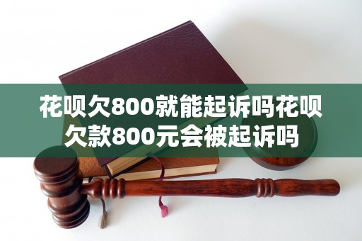 花呗欠800就能起诉吗花呗欠款800元会被起诉吗