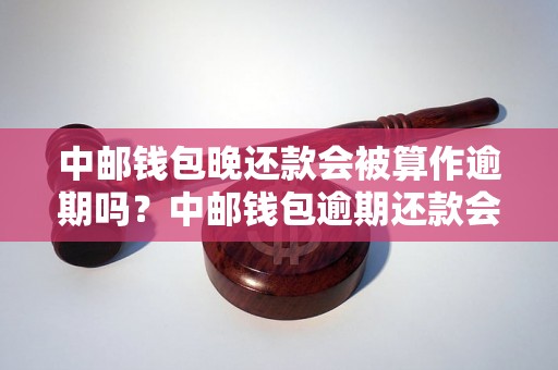 中邮钱包晚还款会被算作逾期吗？中邮钱包逾期还款会有什么后果？