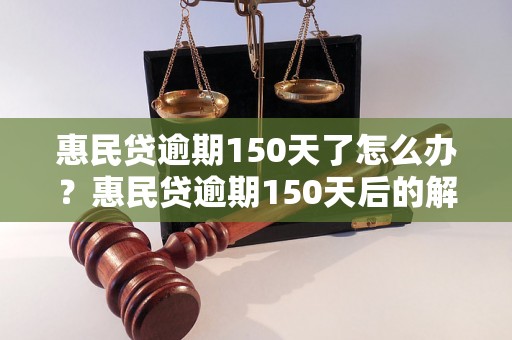 惠民贷逾期150天了怎么办？惠民贷逾期150天后的解决办法