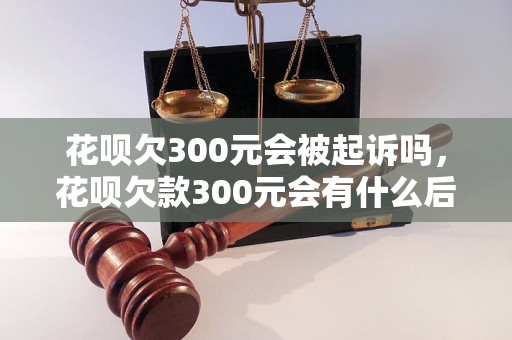 花呗欠300元会被起诉吗，花呗欠款300元会有什么后果