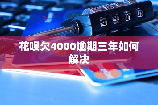 花呗欠4000逾期三年如何解决