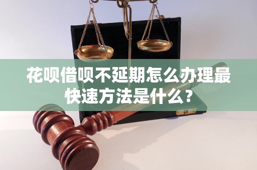 花呗借呗不延期怎么办理最快速方法是什么？