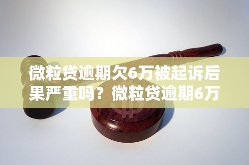 微粒贷逾期欠6万被起诉后果严重吗？微粒贷逾期6万会被怎么处理？