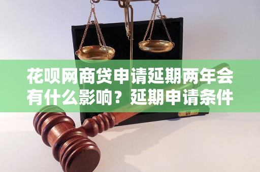 花呗网商贷申请延期两年会有什么影响？延期申请条件及注意事项