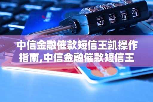 中信金融催款短信王凯操作指南,中信金融催款短信王凯使用技巧