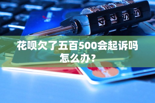 花呗欠了五百500会起诉吗怎么办？