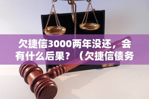 欠捷信3000两年没还，会有什么后果？（欠捷信债务处理方法）