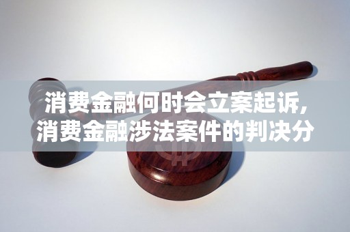 消费金融何时会立案起诉,消费金融涉法案件的判决分析