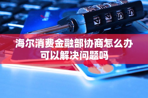 海尔消费金融部协商怎么办可以解决问题吗