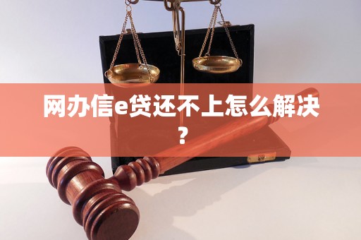 网办信e贷还不上怎么解决？