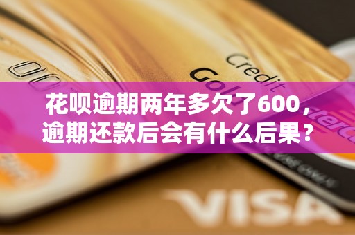 花呗逾期两年多欠了600，逾期还款后会有什么后果？花呗逾期两年多欠了600怎么办？