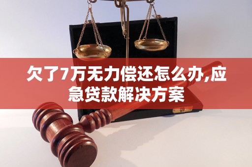 欠了7万无力偿还怎么办,应急贷款解决方案