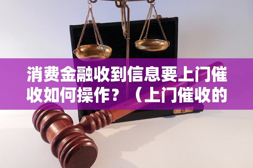 消费金融收到信息要上门催收如何操作？（上门催收的步骤和技巧）