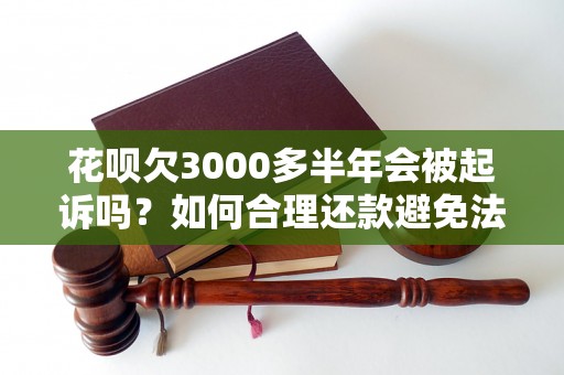 花呗欠3000多半年会被起诉吗？如何合理还款避免法律纠纷