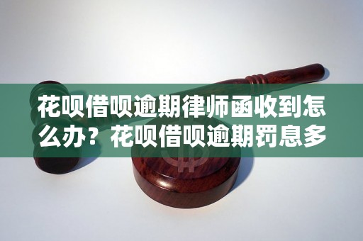 花呗借呗逾期律师函收到怎么办？花呗借呗逾期罚息多少？