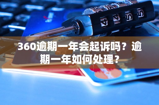 360逾期一年会起诉吗？逾期一年如何处理？