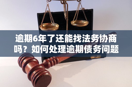 逾期6年了还能找法务协商吗？如何处理逾期债务问题？