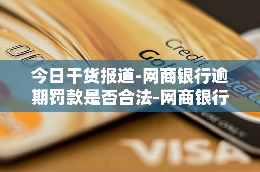今日干货报道-网商银行逾期罚款是否合法-网商银行逾期一天会不会对征信有影响