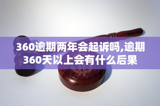 360逾期两年会起诉吗,逾期360天以上会有什么后果