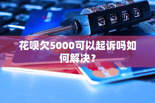 花呗欠5000可以起诉吗如何解决？