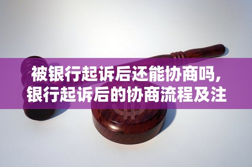 被银行起诉后还能协商吗,银行起诉后的协商流程及注意事项