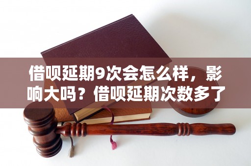 借呗延期9次会怎么样，影响大吗？借呗延期次数多了会有什么后果？